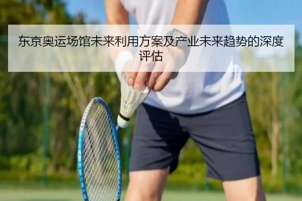 东京奥运场馆未来利用方案及产业未来趋势的深度评估